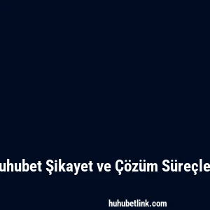 Huhubet Şikayet ve Çözüm Süreçleri